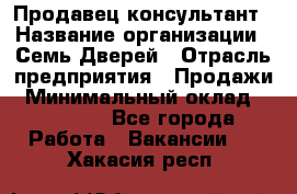 Продавец-консультант › Название организации ­ Семь Дверей › Отрасль предприятия ­ Продажи › Минимальный оклад ­ 40 000 - Все города Работа » Вакансии   . Хакасия респ.